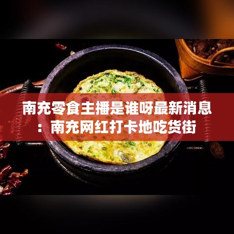 南充零食主播是谁呀最新消息：南充网红打卡地吃货街 