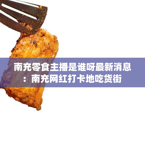 南充零食主播是谁呀最新消息:南充网红打卡地吃货街