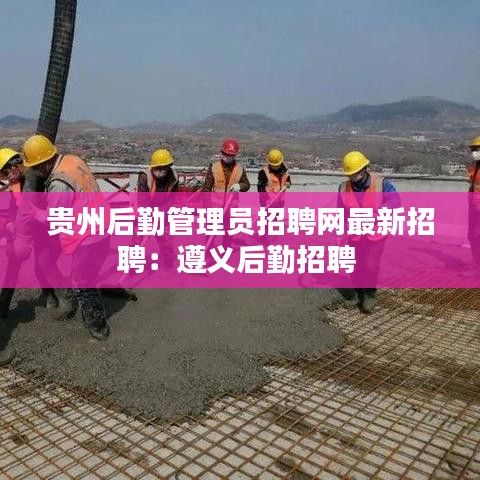 贵州后勤管理员招聘网最新招聘:遵义后勤招聘