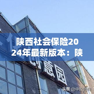 陕西社会保险2024年最新版本：陕西社保新规定2020年最新规定 