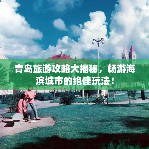 青岛旅游攻略大揭秘,畅游海滨城市的绝佳玩法!