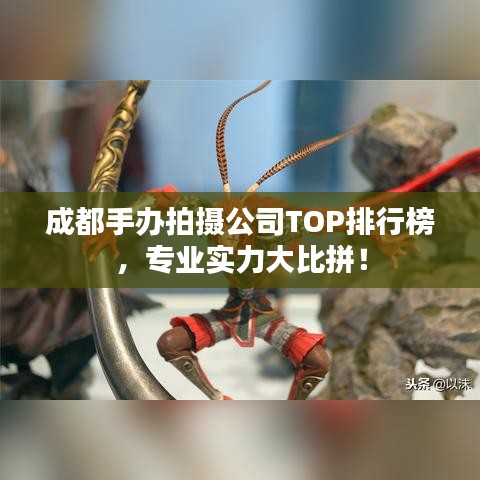 成都手办拍摄公司TOP排行榜,专业实力大比拼!