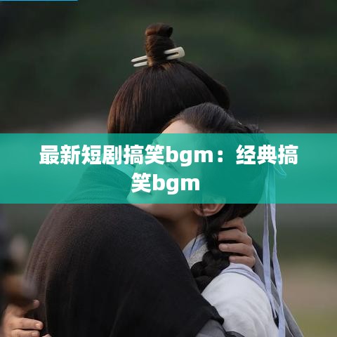 最新短剧搞笑bgm:经典搞笑bgm