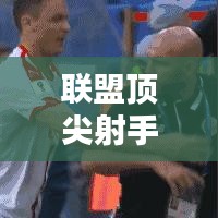 联盟顶尖射手榜单，十大射手排名揭秘！