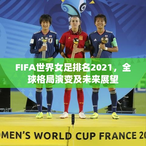 FIFA世界女足排名2021,全球格局演变及未来展望