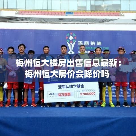 梅州恒大楼房出售信息最新：梅州恒大房价会降价吗 