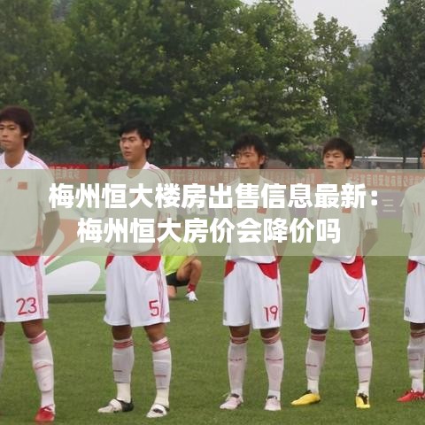 梅州恒大楼房出售信息最新:梅州恒大房价会降价吗