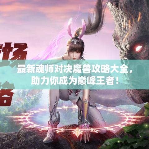 最新魂师对决魔兽攻略大全，助力你成为巅峰王者！