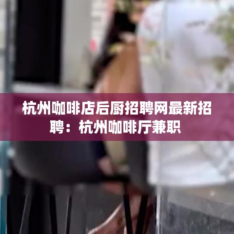 杭州咖啡店后厨招聘网最新招聘：杭州咖啡厅兼职 