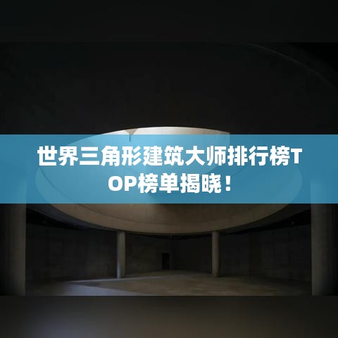 世界三角形建筑大师排行榜TOP榜单揭晓！