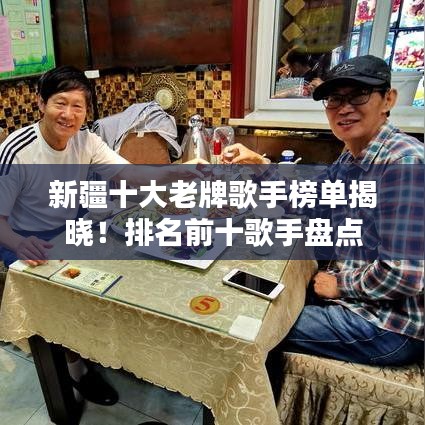 新疆十大老牌歌手榜单揭晓!排名前十歌手盘点