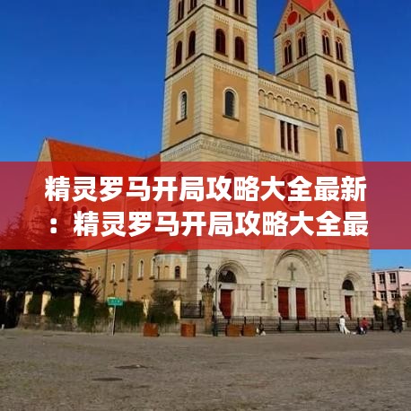 精灵罗马开局攻略大全最新:精灵罗马开局攻略大全最新版本