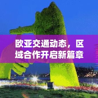 欧亚交通动态，区域合作开启新篇章，新闻头条抢先看！