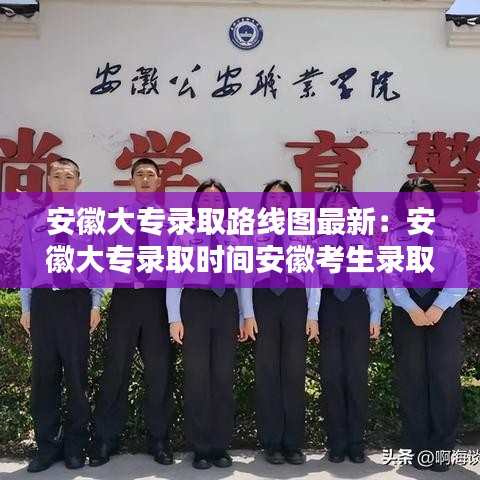 安徽大专录取路线图最新:安徽大专录取时间安徽考生录取查询