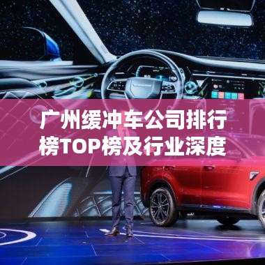 广州缓冲车公司排行榜TOP榜及行业深度分析