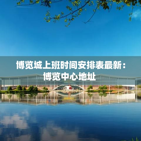 博览城上班时间安排表最新:博览中心地址