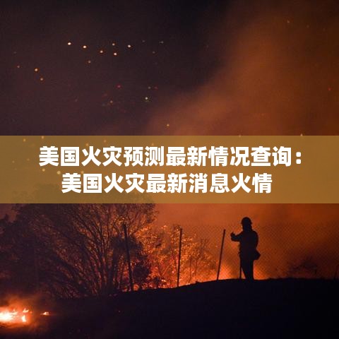 美国火灾预测最新情况查询：美国火灾最新消息火情 