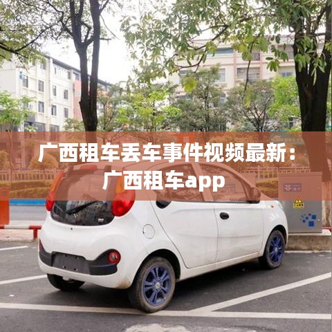 广西租车丢车事件视频最新:广西租车app