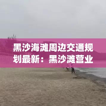 黑沙海滩周边交通规划最新：黑沙滩营业时间 