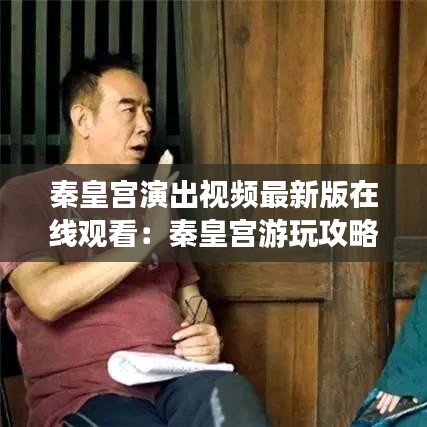 秦皇宫演出视频最新版在线观看：秦皇宫游玩攻略 