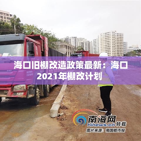 海口旧棚改造政策最新:海口2021年棚改计划