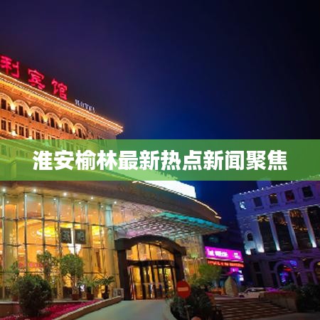 淮安榆林最新热点新闻聚焦