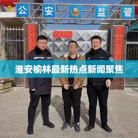 淮安榆林最新热点新闻聚焦