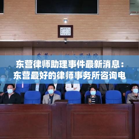 东营律师助理事件最新消息：东营最好的律师事务所咨询电话 