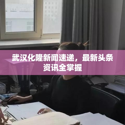 武汉化隆新闻速递,最新头条资讯全掌握