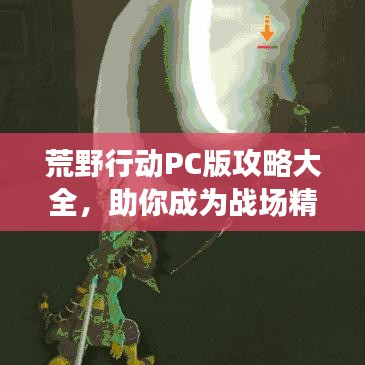 荒野行动PC版攻略大全,助你成为战场精英!