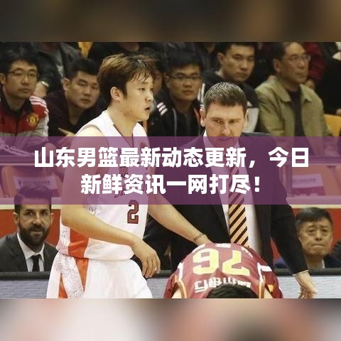 山东男篮最新动态更新,今日新鲜资讯一网打尽!