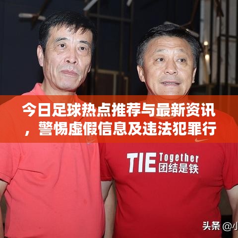 今日足球热点推荐与最新资讯，警惕虚假信息及违法犯罪行为曝光