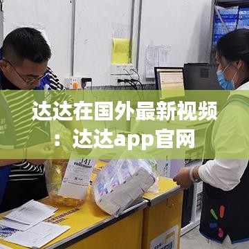 达达在国外最新视频：达达app官网 