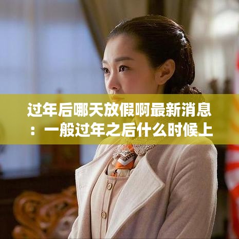 过年后哪天放假啊最新消息：一般过年之后什么时候上班 