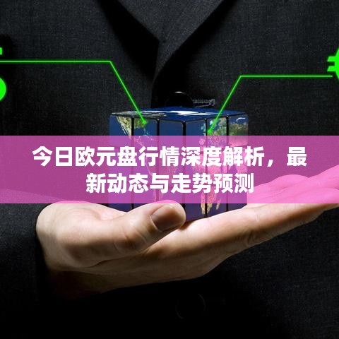 今日欧元盘行情深度解析，最新动态与走势预测