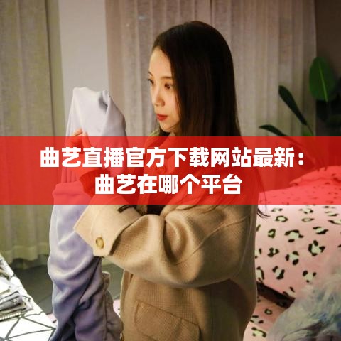 曲艺直播官方下载网站最新：曲艺在哪个平台 