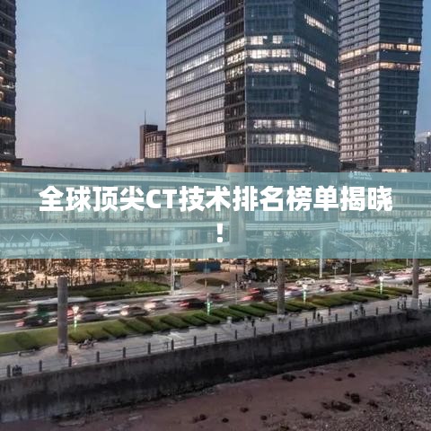 全球顶尖CT技术排名榜单揭晓!