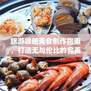 旅游攻略美食制作指南，打造无与伦比的完美旅行体验