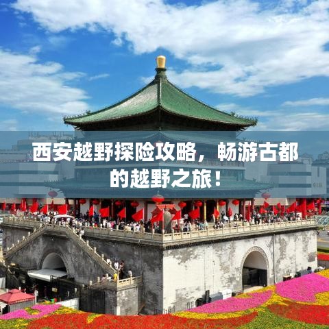 西安越野探险攻略,畅游古都的越野之旅!