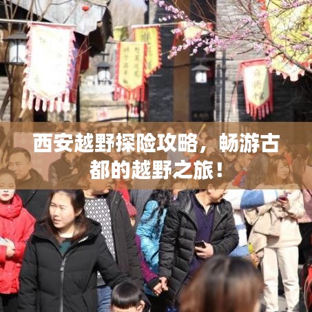 西安越野探险攻略,畅游古都的越野之旅!