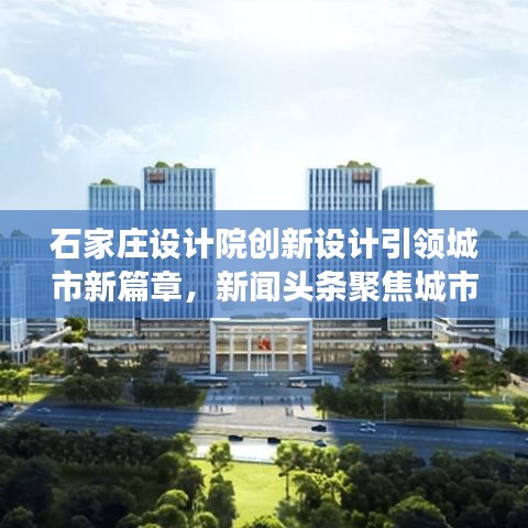 石家庄设计院创新设计引领城市新篇章，新闻头条聚焦城市建设进展