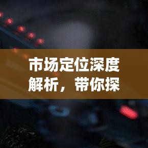 市场定位深度解析，带你探索奥秘，百度助你洞悉一切！