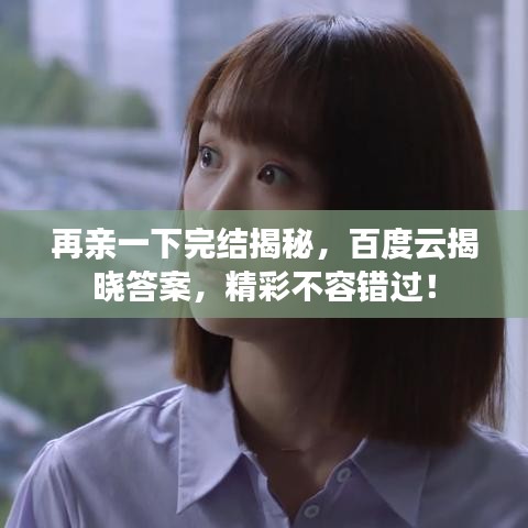 再亲一下完结揭秘,百度云揭晓答案,精彩不容错过!