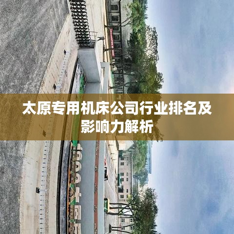 太原专用机床公司行业排名及影响力解析