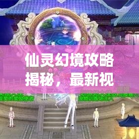 仙灵幻境攻略揭秘，最新视频带你畅游奇幻世界！