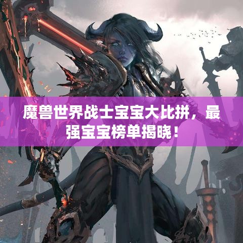 魔兽世界战士宝宝大比拼，最强宝宝榜单揭晓！