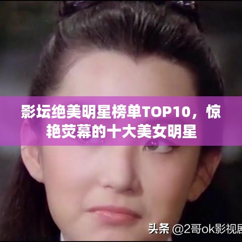 影坛绝美明星榜单TOP10,惊艳荧幕的十大美女明星
