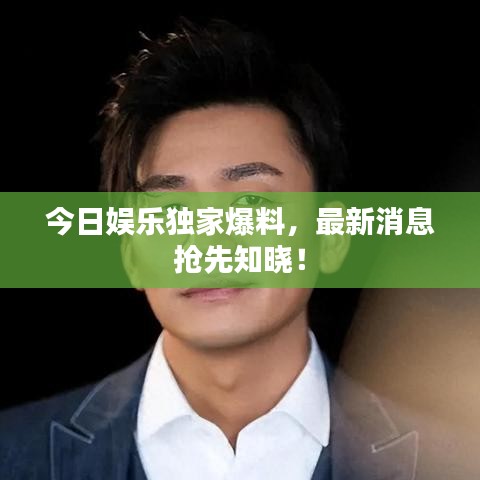 今日娱乐独家爆料，最新消息抢先知晓！