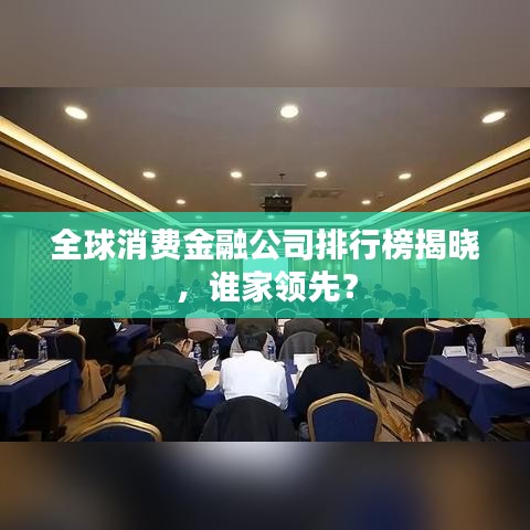 全球消费金融公司排行榜揭晓,谁家领先?