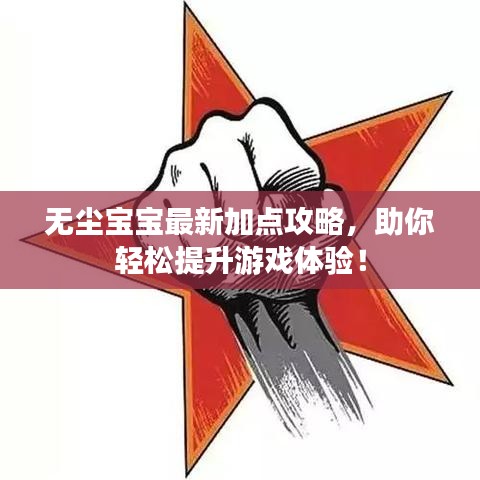 无尘宝宝最新加点攻略，助你轻松提升游戏体验！